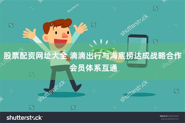 股票配资网址大全 滴滴出行与海底捞达成战略合作 会员体系互通