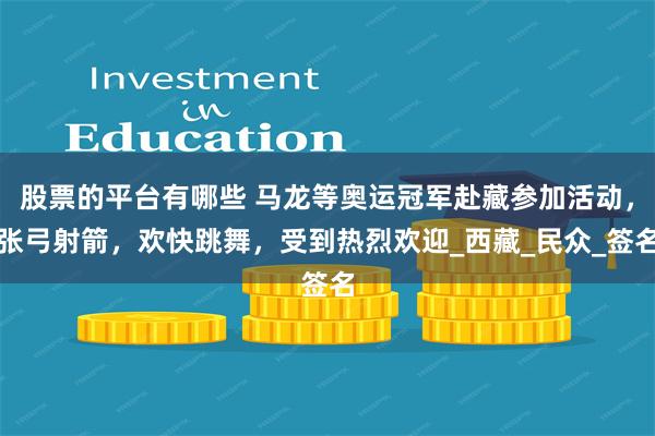 股票的平台有哪些 马龙等奥运冠军赴藏参加活动，张弓射箭，欢快