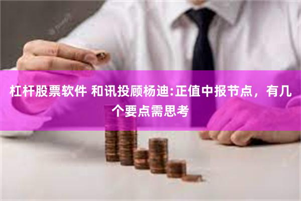 杠杆股票软件 和讯投顾杨迪:正值中报节点，有几个要点需思考