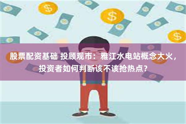 股票配资基础 投顾观市：雅江水电站概念大火，投资者如何判断该
