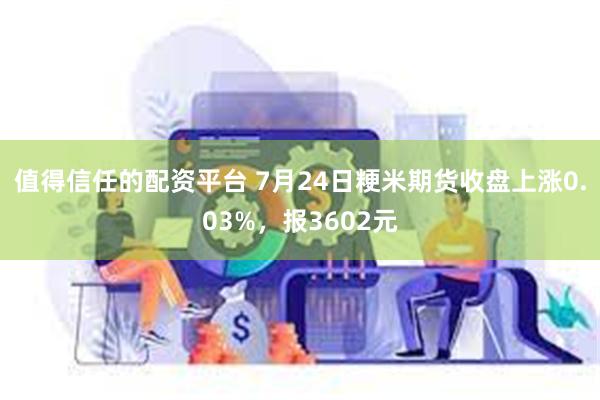 值得信任的配资平台 7月24日粳米期货收盘上涨0.03%，报