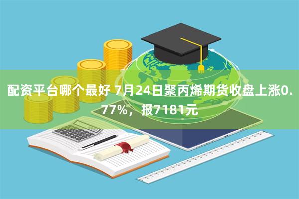 配资平台哪个最好 7月24日聚丙烯期货收盘上涨0.77%，报