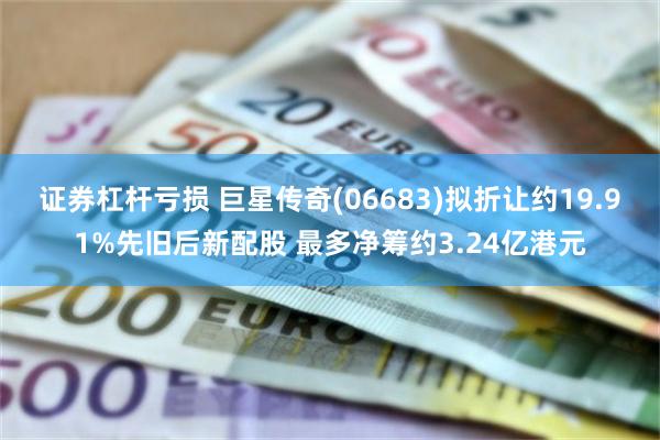证券杠杆亏损 巨星传奇(06683)拟折让约19.91%先旧