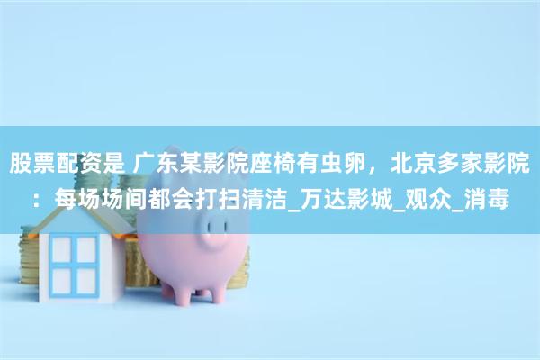 股票配资是 广东某影院座椅有虫卵，北京多家影院：每场场间都会