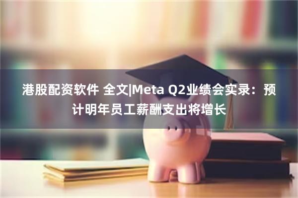 港股配资软件 全文|Meta Q2业绩会实录：预计明年员工薪