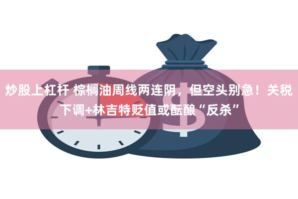 炒股上杠杆 棕榈油周线两连阴，但空头别急！关税下调+林吉特贬