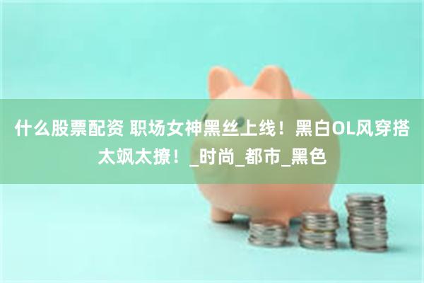 什么股票配资 职场女神黑丝上线！黑白OL风穿搭太飒太撩！_时