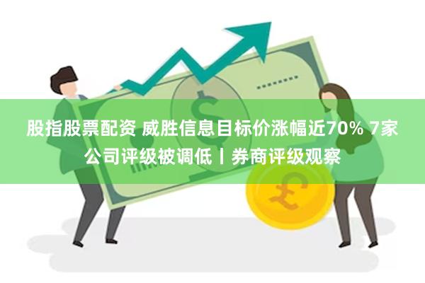 股指股票配资 威胜信息目标价涨幅近70% 7家公司评级被调低
