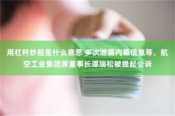 用杠杆炒股是什么意思 多次泄露内幕信息等，航空工业集团原董事