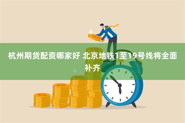 杭州期货配资哪家好 北京地铁1至19号线将全面补齐