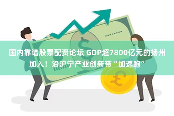国内靠谱股票配资论坛 GDP超7800亿元的扬州加入！沿沪宁
