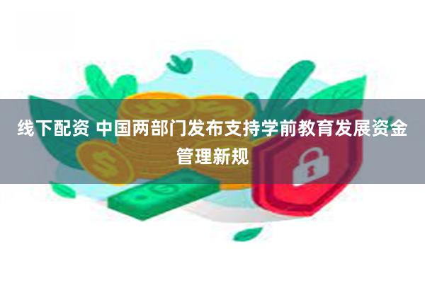 线下配资 中国两部门发布支持学前教育发展资金管理新规