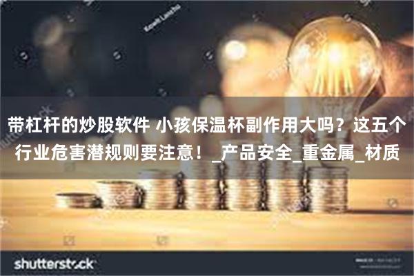 带杠杆的炒股软件 小孩保温杯副作用大吗？这五个行业危害潜规则