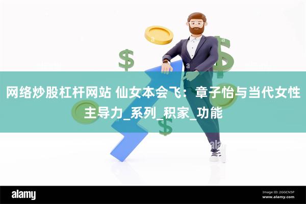 网络炒股杠杆网站 仙女本会飞：章子怡与当代女性主导力_系列_