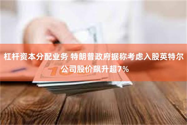 杠杆资本分配业务 特朗普政府据称考虑入股英特尔 公司股价飙升