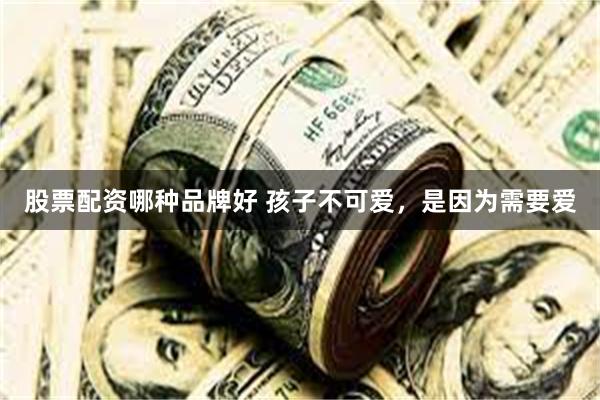股票配资哪种品牌好 孩子不可爱，是因为需要爱