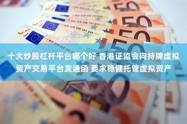 十大炒股杠杆平台哪个好 香港证监会向持牌虚拟资产交易平台发通