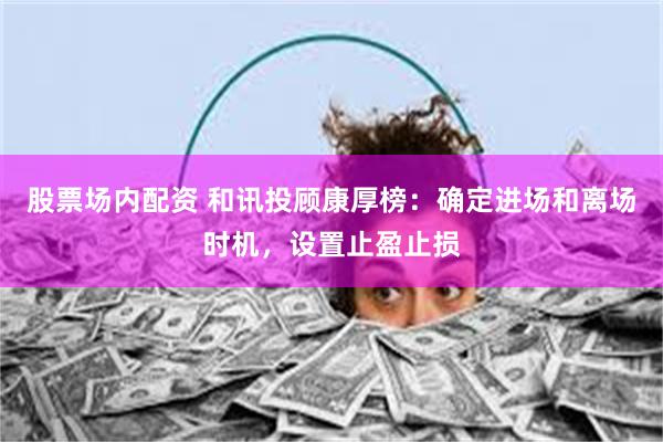股票场内配资 和讯投顾康厚榜：确定进场和离场时机，设置止盈止