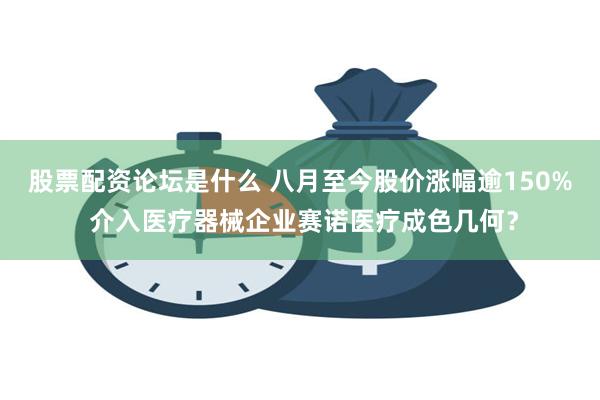 股票配资论坛是什么 八月至今股价涨幅逾150% 介入医疗器械