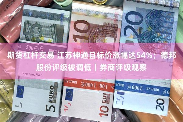 期货杠杆交易 江苏神通目标价涨幅达54%；德邦股份评级被调低