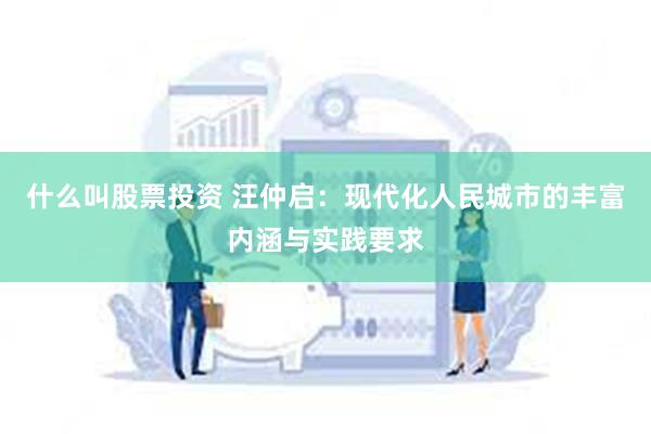 什么叫股票投资 汪仲启：现代化人民城市的丰富内涵与实践要求