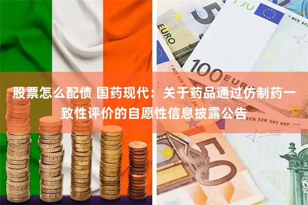股票怎么配债 国药现代：关于药品通过仿制药一致性评价的自愿性