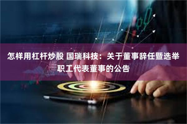 怎样用杠杆炒股 国瑞科技：关于董事辞任暨选举职工代表董事的公