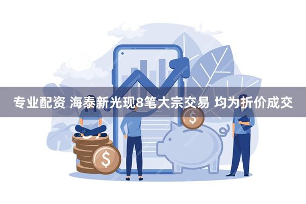专业配资 海泰新光现8笔大宗交易 均为折价成交