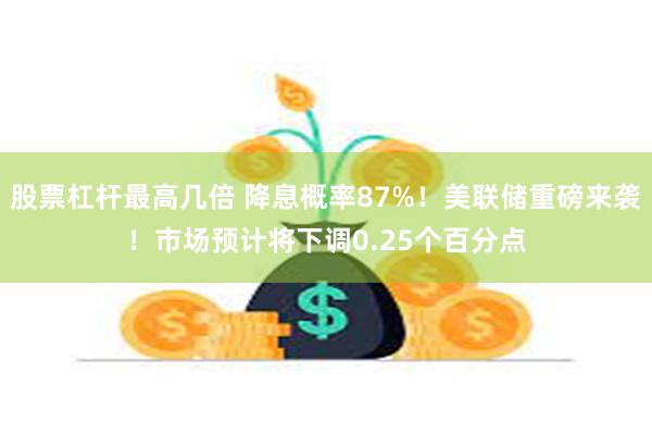 股票杠杆最高几倍 降息概率87%！美联储重磅来袭！市场预计将
