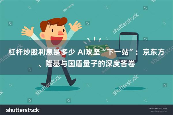 杠杆炒股利息是多少 AI攻坚“下一站”：京东方、隆基与国盾量