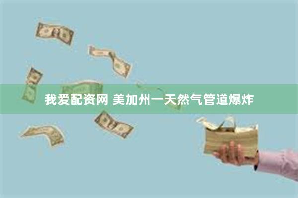 我爱配资网 美加州一天然气管道爆炸