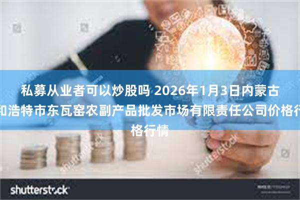 私募从业者可以炒股吗 2026年1月3日内蒙古呼和浩特市东瓦