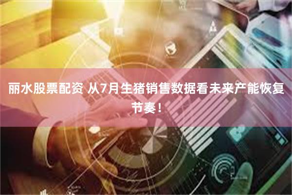 丽水股票配资 从7月生猪销售数据看未来产能恢复节奏！
