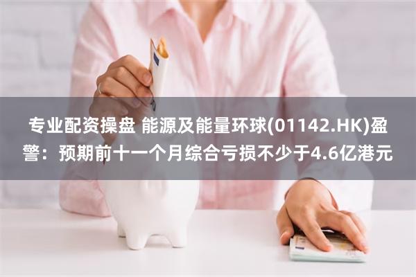 专业配资操盘 能源及能量环球(01142.HK)盈警：预期前