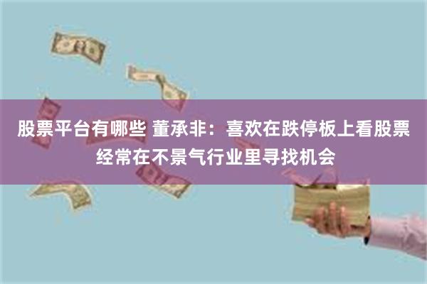 股票平台有哪些 董承非：喜欢在跌停板上看股票 经常在不景气行
