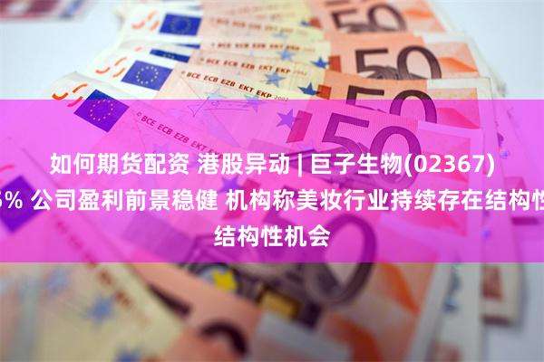如何期货配资 港股异动 | 巨子生物(02367)涨超5% 公司盈利前景稳健 机构称美妆行业持续存在结构性机会