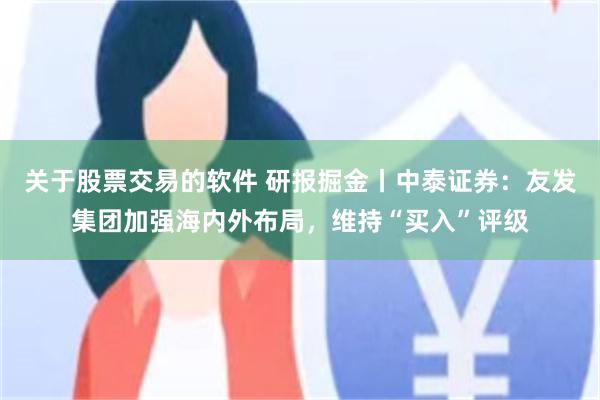 关于股票交易的软件 研报掘金丨中泰证券：友发集团加强海内外布局，维持“买入”评级