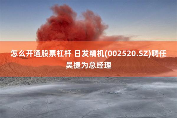 怎么开通股票杠杆 日发精机(002520.SZ)聘任吴捷为总经理