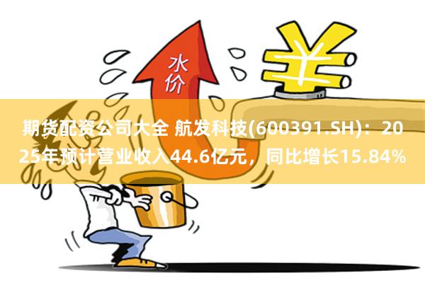 期货配资公司大全 航发科技(600391.SH)：2025年预计营业收入44.6亿元，同比增长15.84%