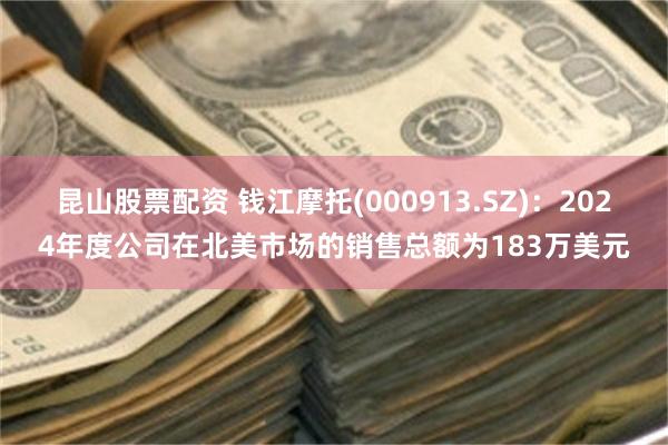 昆山股票配资 钱江摩托(000913.SZ)：2024年度公司在北美市场的销售总额为183万美元