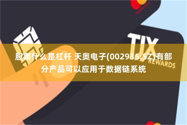 股票什么是杠杆 天奥电子(002935.SZ)有部分产品可以应用于数据链系统