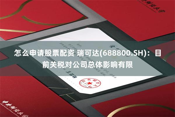 怎么申请股票配资 瑞可达(688800.SH)：目前关税对公司总体影响有限