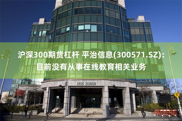 沪深300期货杠杆 平治信息(300571.SZ)：目前没有从事在线教育相关业务