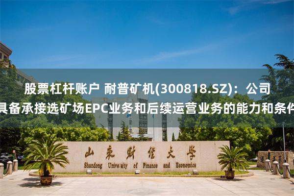 股票杠杆账户 耐普矿机(300818.SZ)：公司具备承接选矿场EPC业务和后续运营业务的能力和条件