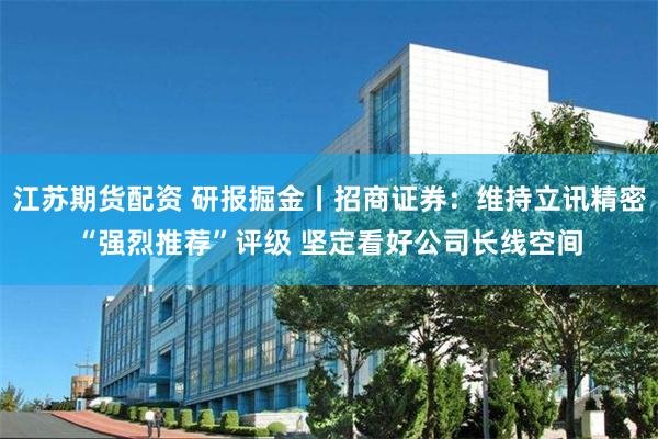 江苏期货配资 研报掘金丨招商证券：维持立讯精密“强烈推荐”评级 坚定看好公司长线空间