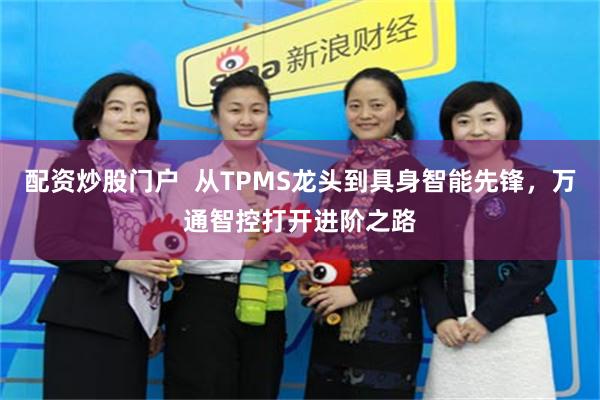 配资炒股门户  从TPMS龙头到具身智能先锋，万通智控打开进阶之路