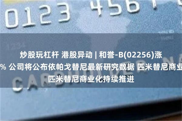 炒股玩杠杆 港股异动 | 和誉-B(02256)涨幅扩大逾12% 公司将公布依帕戈替尼最新研究数据 匹米替尼商业化持续推进