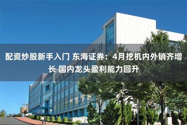 配资炒股新手入门 东海证券：4月挖机内外销齐增长 国内龙头盈利能力回升