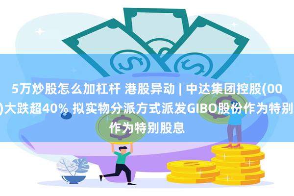 5万炒股怎么加杠杆 港股异动 | 中达集团控股(00139)大跌超40% 拟实物分派方式派发GIBO股份作为特别股息
