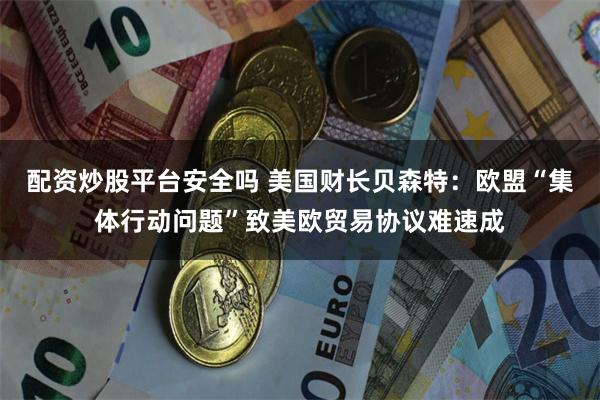 配资炒股平台安全吗 美国财长贝森特：欧盟“集体行动问题”致美欧贸易协议难速成